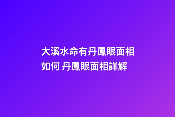 大溪水命有丹鳳眼面相如何 丹鳳眼面相詳解